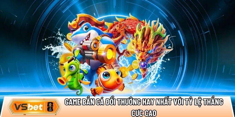 Game bắn cá đổi thưởng hay nhất với tỷ lệ thắng cực cao