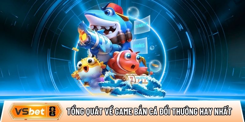 Tổng quát về game bắn cá đổi thưởng hay nhất