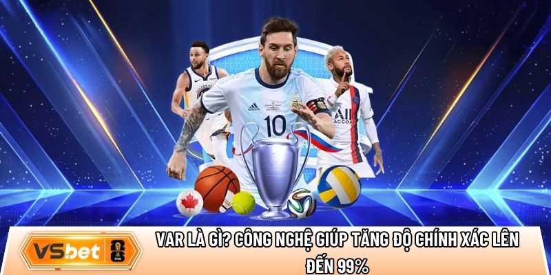 VAR là gì? Công nghệ giúp tăng độ chính xác lên đến 99%